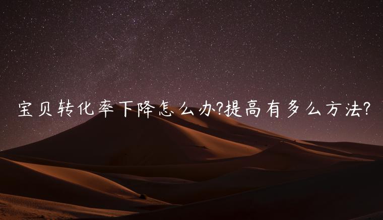 寶貝轉(zhuǎn)化率下降怎么辦?提高有多么方法?